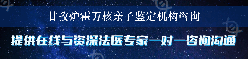 甘孜炉霍万核亲子鉴定机构咨询